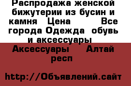 Распродажа женской бижутерии из бусин и камня › Цена ­ 250 - Все города Одежда, обувь и аксессуары » Аксессуары   . Алтай респ.